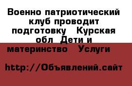 Военно-патриотический клуб проводит подготовку - Курская обл. Дети и материнство » Услуги   